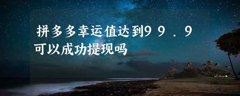 拼多多幸运值达到99.9可以成功提现吗