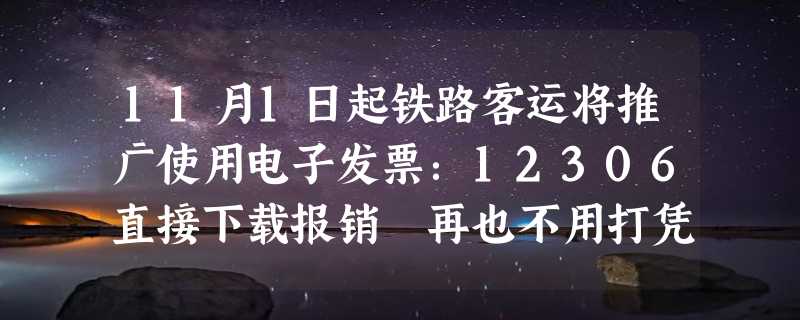 11月1日起铁路客运将推广使用电子发票：12306直接下载报销 再也不用打凭证了