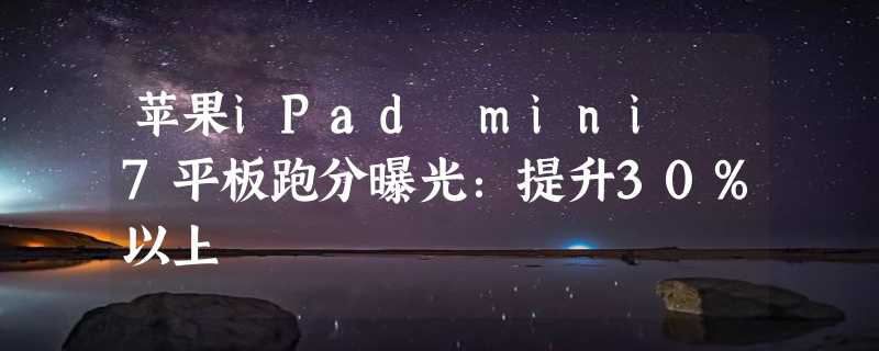 苹果iPad mini 7平板跑分曝光：提升30%以上