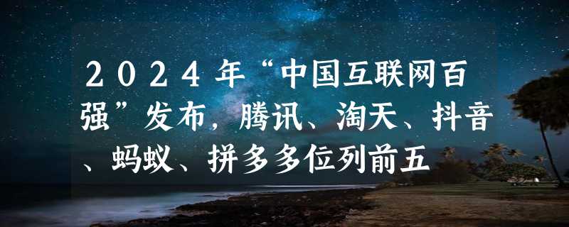 2024年“中国互联网百强”发布，腾讯、淘天、抖音、蚂蚁、拼多多位列前五