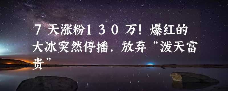 7天涨粉130万！爆红的大冰突然停播，放弃“泼天富贵”