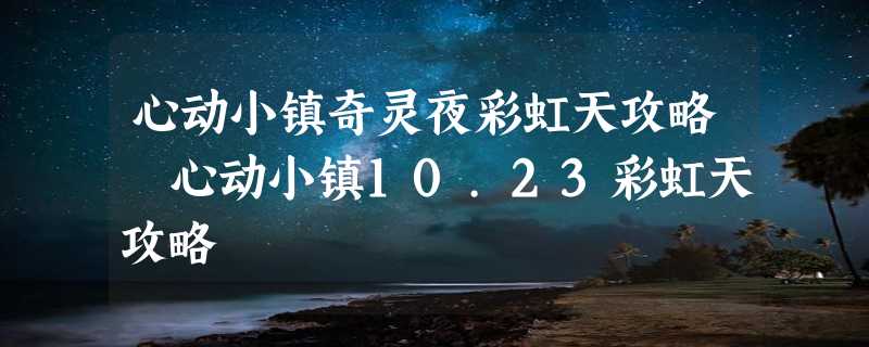 心动小镇奇灵夜彩虹天攻略 心动小镇10.23彩虹天攻略