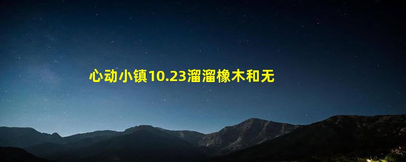 心动小镇10.23溜溜橡木和无瑕萤石位置 心动小镇10.23兑换码