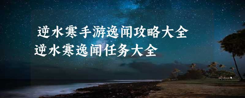 逆水寒手游逸闻攻略大全 逆水寒逸闻任务大全