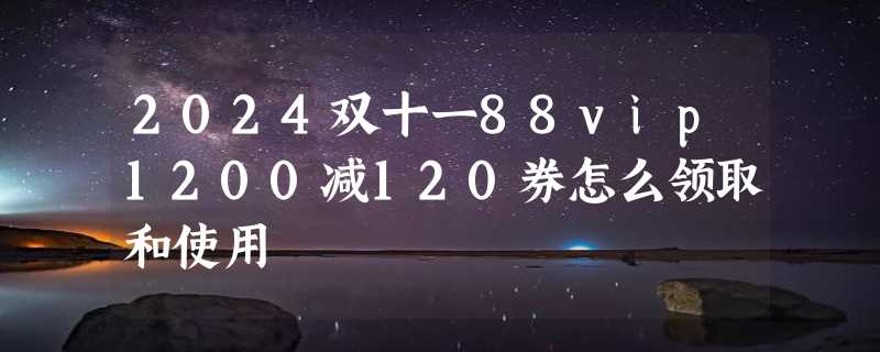 2024双十一88vip1200减120券怎么领取和使用