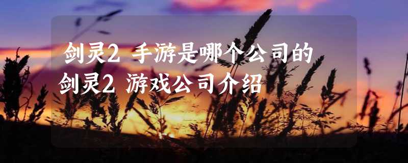 剑灵2手游是哪个公司的 剑灵2游戏公司介绍