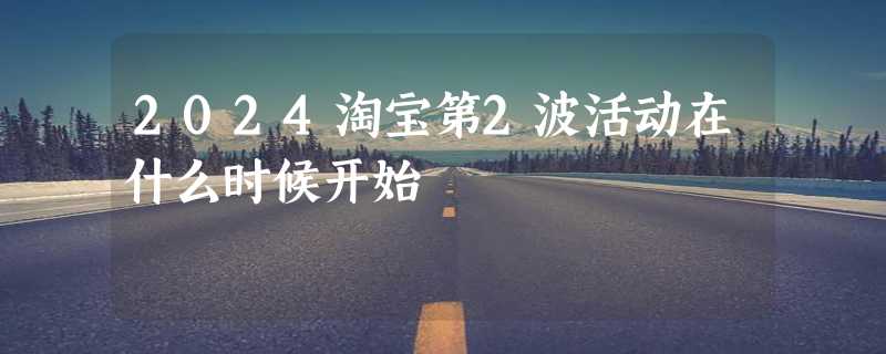 2024淘宝第2波活动在什么时候开始