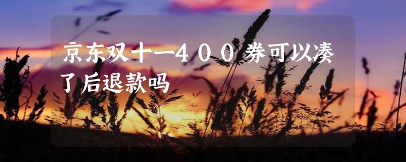 京东双十一400券可以凑了后退款吗