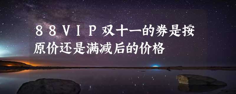 88VIP双十一的券是按原价还是满减后的价格