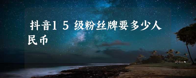 抖音15级粉丝牌要多少人民币