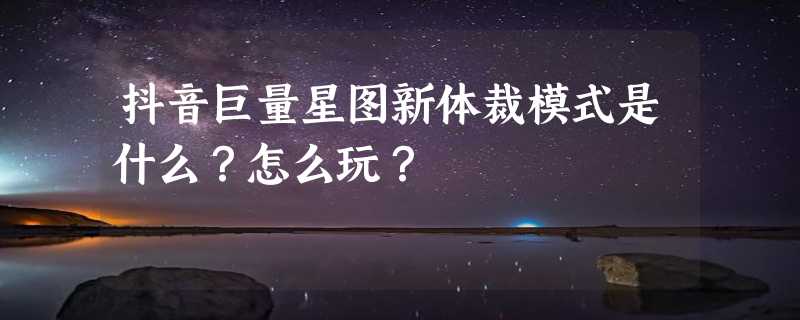 抖音巨量星图新体裁模式是什么？怎么玩？