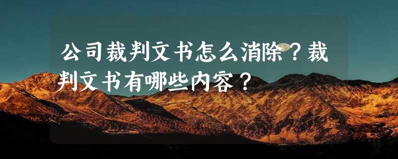 公司裁判文书怎么消除？裁判文书有哪些内容？