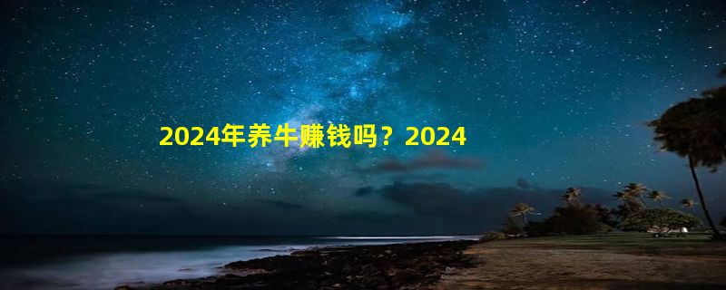 2024年养牛赚钱吗？2024年适合养殖什么动物？