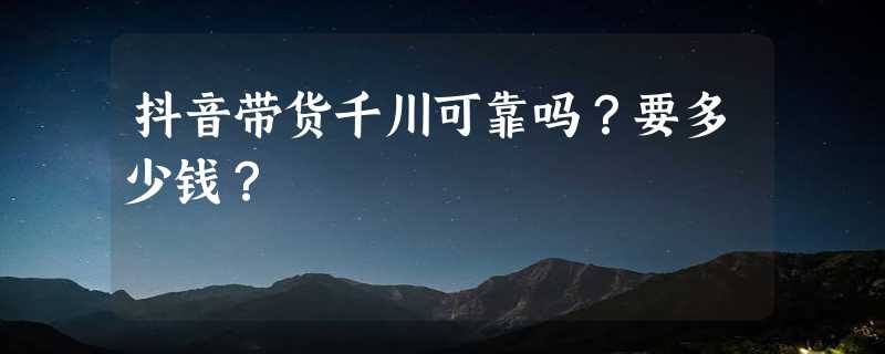 抖音带货千川可靠吗？要多少钱？