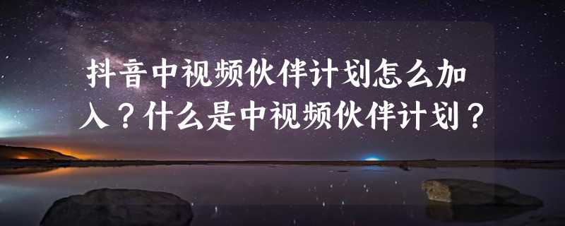 抖音中视频伙伴计划怎么加入？什么是中视频伙伴计划？