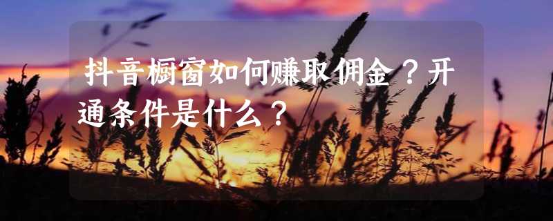 抖音橱窗如何赚取佣金？开通条件是什么？