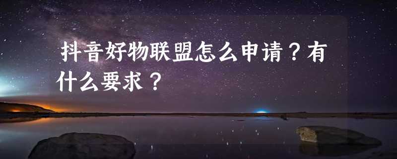 抖音好物联盟怎么申请？有什么要求？