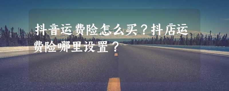 抖音运费险怎么买？抖店运费险哪里设置？