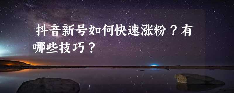 抖音新号如何快速涨粉？有哪些技巧？