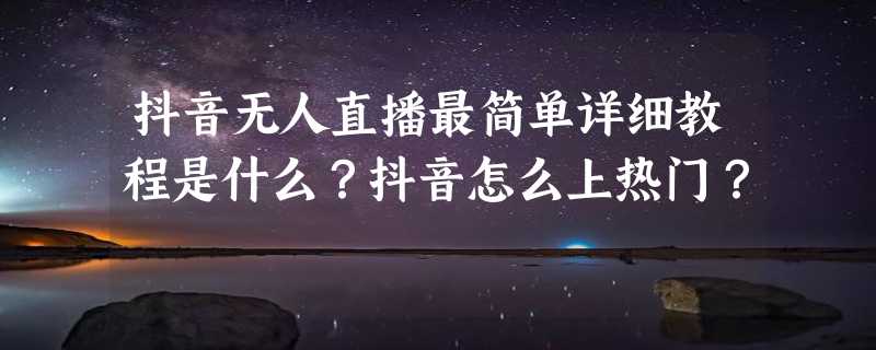 抖音无人直播最简单详细教程是什么？抖音怎么上热门？