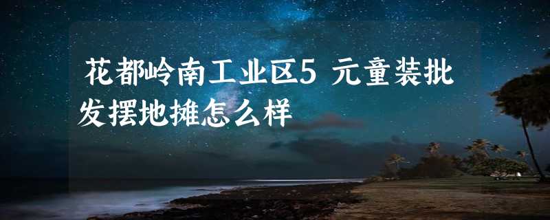 花都岭南工业区5元童装批发摆地摊怎么样