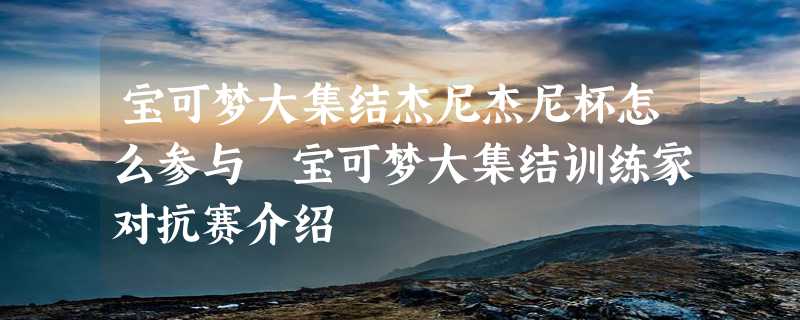 宝可梦大集结杰尼杰尼杯怎么参与 宝可梦大集结训练家对抗赛介绍