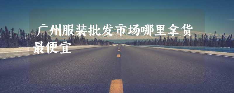 广州服装批发市场哪里拿货最便宜