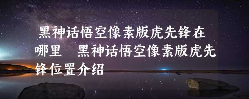 黑神话悟空像素版虎先锋在哪里 黑神话悟空像素版虎先锋位置介绍