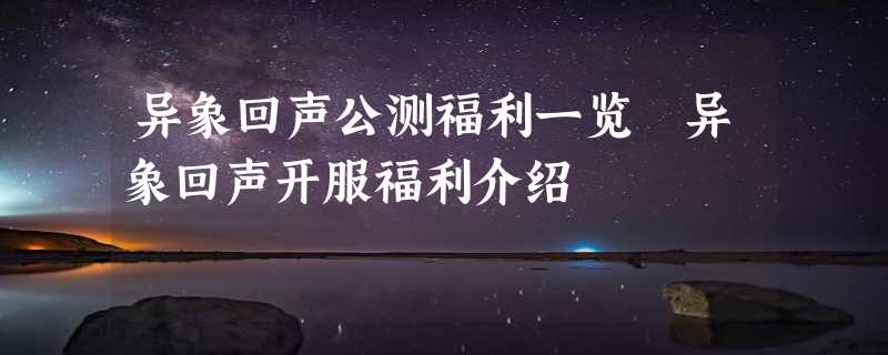 异象回声公测福利一览 异象回声开服福利介绍