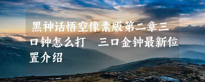 黑神话悟空像素版第二章三口钟怎么打 三口金钟最新位置介绍