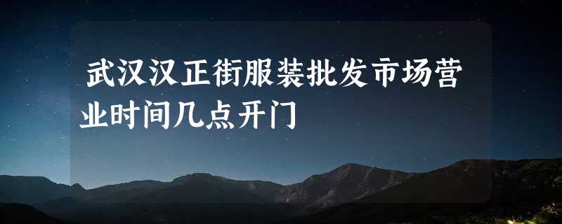 武汉汉正街服装批发市场营业时间几点开门