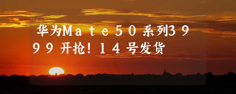 华为Mate50系列3999开抢！14号发货