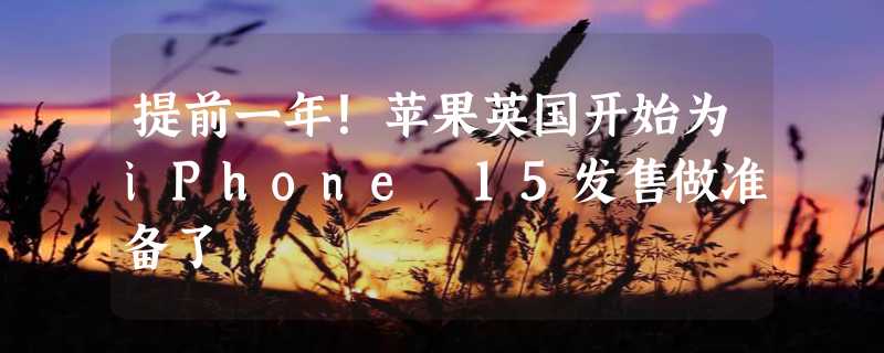 提前一年！苹果英国开始为iPhone 15发售做准备了