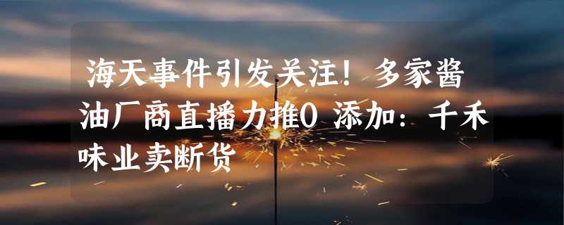 海天事件引发关注！多家酱油厂商直播力推0添加：千禾味业卖断货