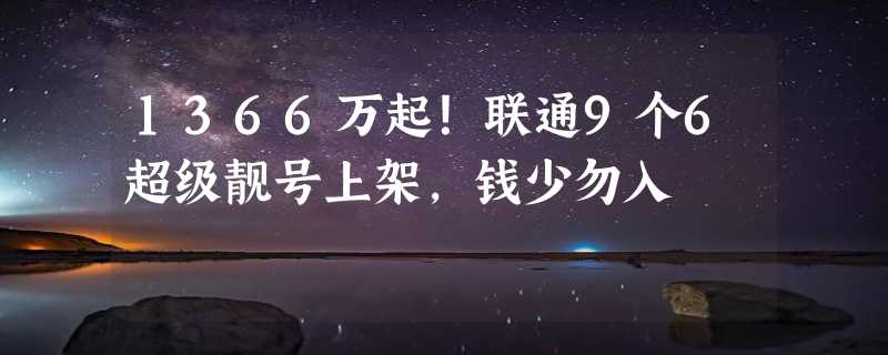 1366万起！联通9个6超级靓号上架，钱少勿入