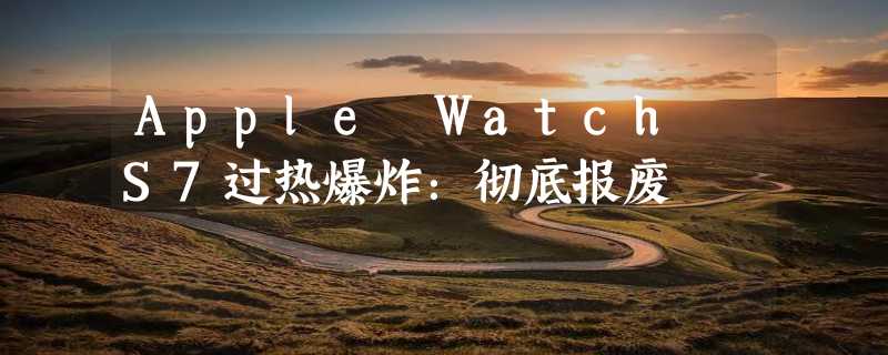 Apple Watch S7过热爆炸：彻底报废