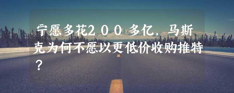 宁愿多花200多亿，马斯克为何不愿以更低价收购推特？