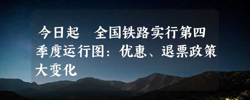 今日起 全国铁路实行第四季度运行图：优惠、退票政策大变化