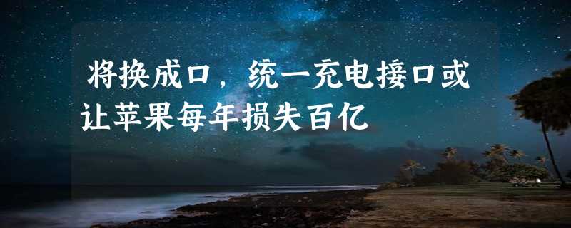 将换成口，统一充电接口或让苹果每年损失百亿