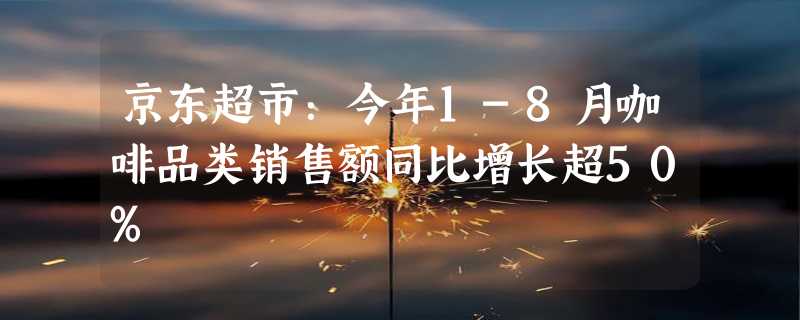 京东超市：今年1-8月咖啡品类销售额同比增长超50%