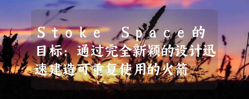 Stoke Space的目标：通过完全新颖的设计迅速建造可重复使用的火箭