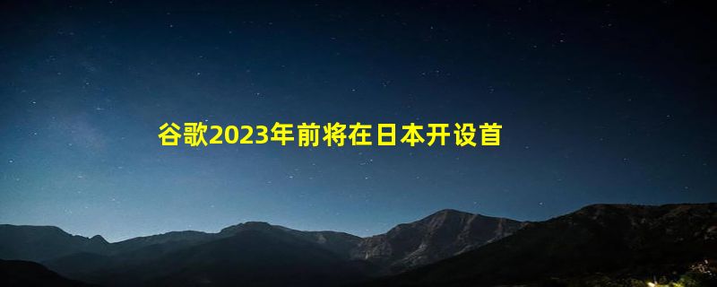 谷歌2023年前将在日本开设首个数据中心