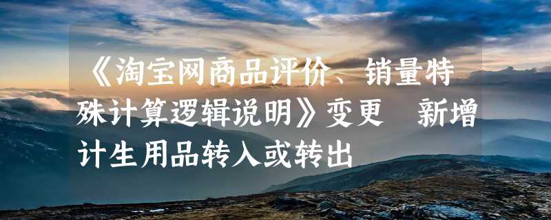 《淘宝网商品评价、销量特殊计算逻辑说明》变更 新增计生用品转入或转出