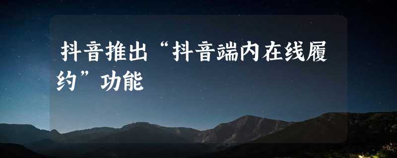 抖音推出“抖音端内在线履约”功能