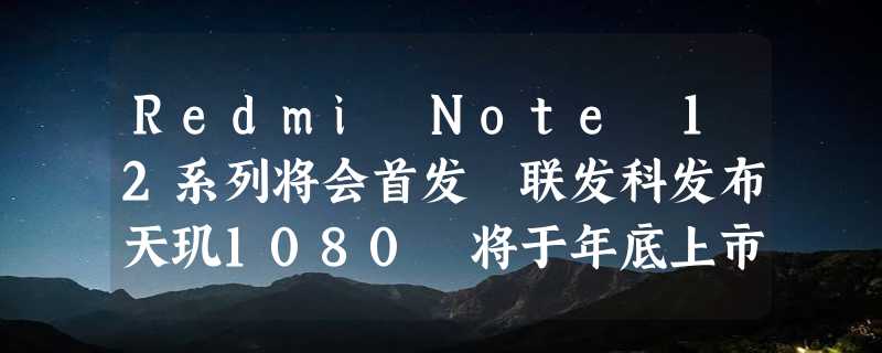 Redmi Note 12系列将会首发 联发科发布天玑1080 将于年底上市