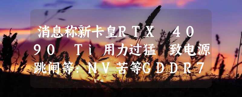 消息称新卡皇RTX 4090 Ti用力过猛 致电源跳闸等：NV苦等GDDR7到来？