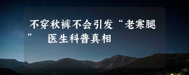 不穿秋裤不会引发“老寒腿” 医生科普真相