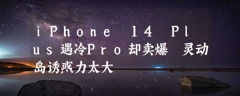 iPhone 14 Plus遇冷Pro却卖爆 灵动岛诱惑力太大