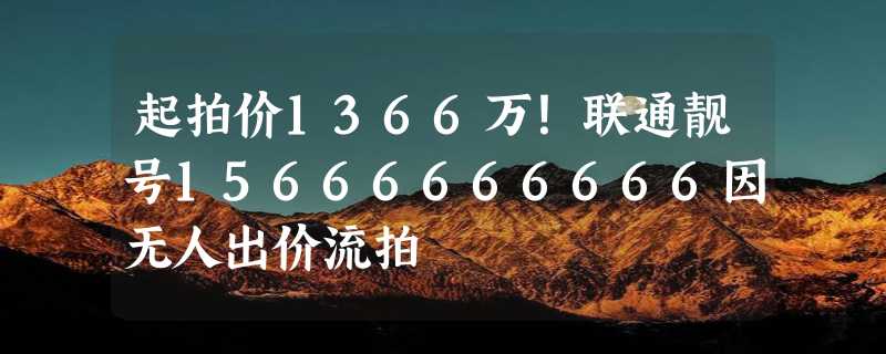 起拍价1366万！联通靓号15666666666因无人出价流拍