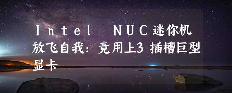 Intel NUC迷你机放飞自我：竟用上3插槽巨型显卡